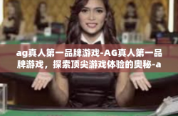 ag真人第一品牌游戏-AG真人第一品牌游戏，探索顶尖游戏体验的奥秘-ag真人第一品牌游戏