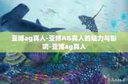 亚博ag真人-亚博AG真人的魅力与影响-亚博ag真人