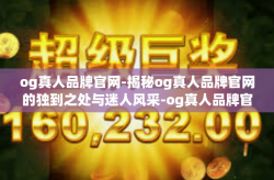 og真人品牌官网-揭秘og真人品牌官网的独到之处与迷人风采-og真人品牌官网