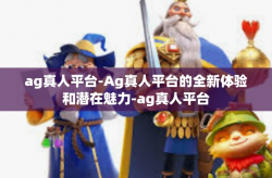 ag真人平台-Ag真人平台的全新体验和潜在魅力-ag真人平台