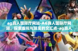 ag真人国际厅网站-AG真人国际厅网站，探索虚拟与现实的交汇点-ag真人国际厅网站