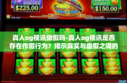 真人og视讯做假吗-真人og视讯是否存在作假行为？揭示真实与虚假之间的边界-真人og视讯做假吗