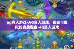 ag真人游戏-AG真人游戏，现实与虚拟的完美融合-ag真人游戏