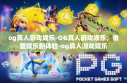 og真人游戏娱乐-OG真人游戏娱乐，重塑娱乐新体验-og真人游戏娱乐