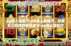 ag真人旗舰厅-AG真人旗舰厅，探索前沿科技的极致体验-ag真人旗舰厅