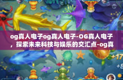 og真人电子og真人电子-OG真人电子，探索未来科技与娱乐的交汇点-og真人电子og真人电子