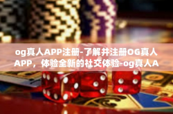 og真人APP注册-了解并注册OG真人APP，体验全新的社交体验-og真人APP注册