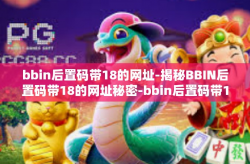 bbin后置码带18的网址-揭秘BBIN后置码带18的网址秘密-bbin后置码带18的网址