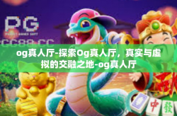 og真人厅-探索Og真人厅，真实与虚拟的交融之地-og真人厅