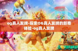 og真人发牌-探索OG真人发牌的新奇体验-og真人发牌