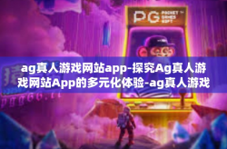 ag真人游戏网站app-探究Ag真人游戏网站App的多元化体验-ag真人游戏网站app