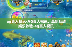 ag真人视讯-AG真人视讯，革新互动娱乐体验-ag真人视讯
