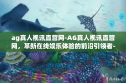 ag真人视讯直营网-AG真人视讯直营网，革新在线娱乐体验的前沿引领者-ag真人视讯直营网