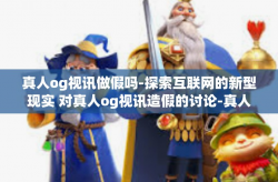 真人og视讯做假吗-探索互联网的新型现实 对真人og视讯造假的讨论-真人og视讯做假吗