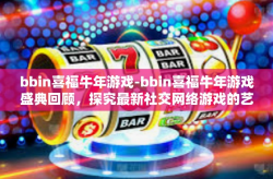 bbin喜福牛年游戏-bbin喜福牛年游戏盛典回顾，探究最新社交网络游戏的艺术与价值-bbin喜福牛年游戏