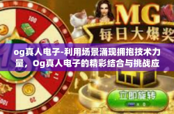 og真人电子-利用场景涌现拥抱技术力量，Og真人电子的精彩结合与挑战应用体系重磅崛起的现状-og真人电子
