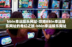 bbin幸运娱乐网址-攻略BBin幸运娱乐网址的奇幻之旅-bbin幸运娱乐网址