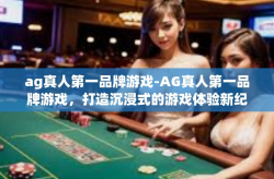 ag真人第一品牌游戏-AG真人第一品牌游戏，打造沉浸式的游戏体验新纪元-ag真人第一品牌游戏