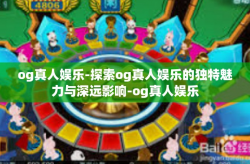 og真人娱乐-探索og真人娱乐的独特魅力与深远影响-og真人娱乐