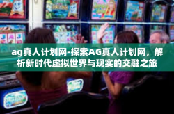 ag真人计划网-探索AG真人计划网，解析新时代虚拟世界与现实的交融之旅-ag真人计划网
