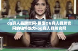 og真人品牌官网-探索OG真人品牌官网的独特魅力-og真人品牌官网