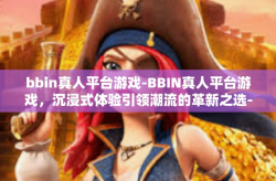 bbin真人平台游戏-BBIN真人平台游戏，沉浸式体验引领潮流的革新之选-bbin真人平台游戏