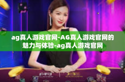 ag真人游戏官网-AG真人游戏官网的魅力与体验-ag真人游戏官网