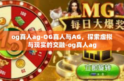 og真人ag-OG真人与AG，探索虚拟与现实的交融-og真人ag