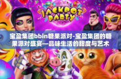 宝盈集团bbin糖果派对-宝盈集团的糖果派对盛宴—品味生活的甜度与艺术之美-宝盈集团bbin糖果派对