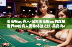 美高梅ag真人-探索美高梅ag的虚拟世界中的真人奥秘体验之旅-美高梅ag真人