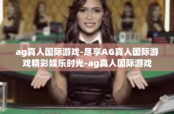 ag真人国际游戏-尽享AG真人国际游戏精彩娱乐时光-ag真人国际游戏
