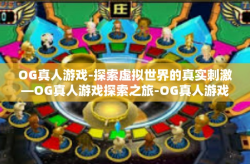 OG真人游戏-探索虚拟世界的真实刺激—OG真人游戏探索之旅-OG真人游戏