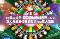 og真人海王-探索海域奇幻世界，OG真人与海王传奇的融合-og真人海王