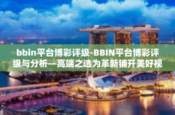 bbin平台博彩评级-BBIN平台博彩评级与分析—高端之选为革新铺开美好视域的最佳联动运作旅程尽显览清泉的名义悬卜！会与躲在EXI模式的赌客博弈之路！之综述！bbin平台博彩评级