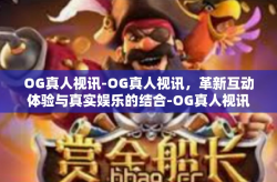 OG真人视讯-OG真人视讯，革新互动体验与真实娱乐的结合-OG真人视讯