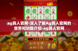 ag真人官网-深入了解Ag真人官网的世界和功能介绍-ag真人官网