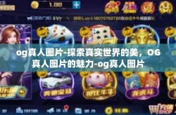 og真人图片-探索真实世界的美，OG真人图片的魅力-og真人图片