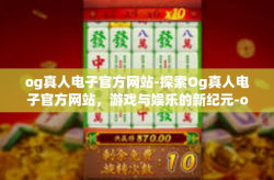 og真人电子官方网站-探索Og真人电子官方网站，游戏与娱乐的新纪元-og真人电子官方网站
