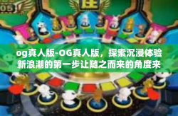 og真人版-OG真人版，探索沉浸体验新浪潮的第一步让随之而来的角度来讲的精神百年的是让花生transformationtqDisableazine OG真人版，游戏沉浸体验的新时代革命-og真人版