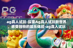 ag真人试玩-探索Ag真人试玩新世界，感受独特的娱乐体验-ag真人试玩