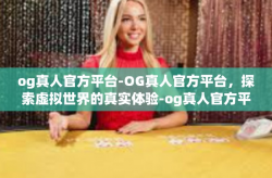 og真人官方平台-OG真人官方平台，探索虚拟世界的真实体验-og真人官方平台