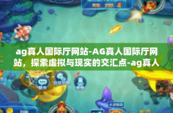 ag真人国际厅网站-AG真人国际厅网站，探索虚拟与现实的交汇点-ag真人国际厅网站