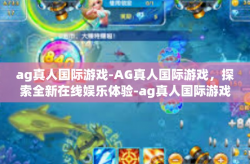 ag真人国际游戏-AG真人国际游戏，探索全新在线娱乐体验-ag真人国际游戏