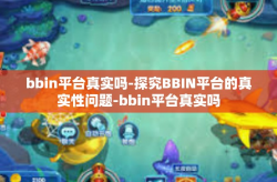 bbin平台真实吗-探究BBIN平台的真实性问题-bbin平台真实吗