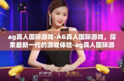 ag真人国际游戏-AG真人国际游戏，探索最新一代的游戏体验-ag真人国际游戏