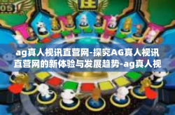 ag真人视讯直营网-探究AG真人视讯直营网的新体验与发展趋势-ag真人视讯直营网