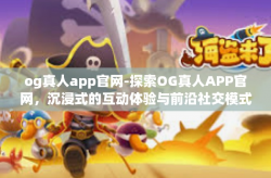 og真人app官网-探索OG真人APP官网，沉浸式的互动体验与前沿社交模式-og真人app官网