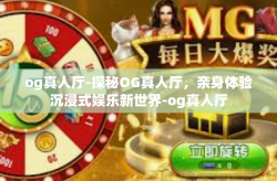 og真人厅-探秘OG真人厅，亲身体验沉浸式娱乐新世界-og真人厅