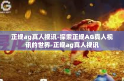 正规ag真人视讯-探索正规AG真人视讯的世界-正规ag真人视讯