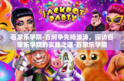 百家乐学院-百舸争先扬波涛，探访百家乐学院的实践之道-百家乐学院